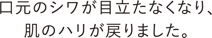 口元のシワが目立たなくなり、肌のハリが戻りました。