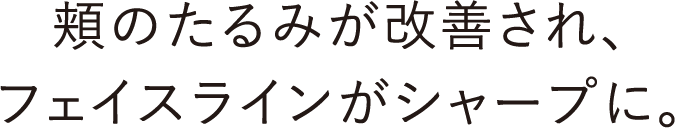 頬のたるみが改善され、フェイスラインがシャープに。