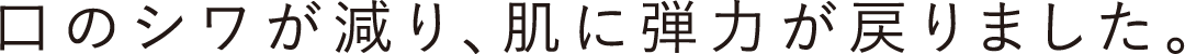 口のシワが減り、肌に弾力が戻りました。
