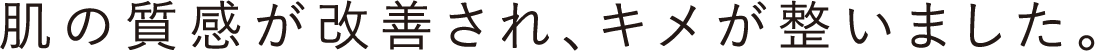 肌の質感が改善され、キメが整いました。
