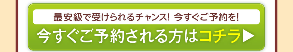  最安級で受けられるチャンス！ 今すぐご予約を！今すぐご予約される方はコチラ